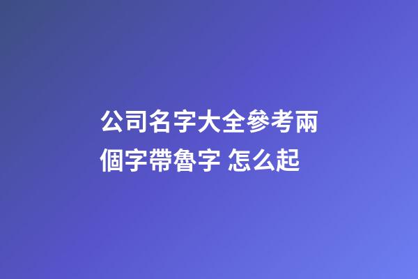 公司名字大全參考兩個字帶魯字 怎么起-第1張-公司起名-玄機派